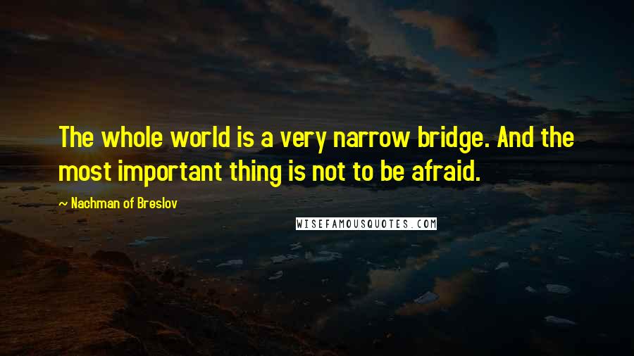 Nachman Of Breslov Quotes: The whole world is a very narrow bridge. And the most important thing is not to be afraid.