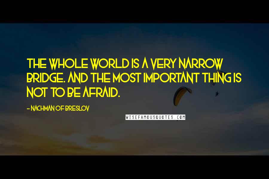 Nachman Of Breslov Quotes: The whole world is a very narrow bridge. And the most important thing is not to be afraid.