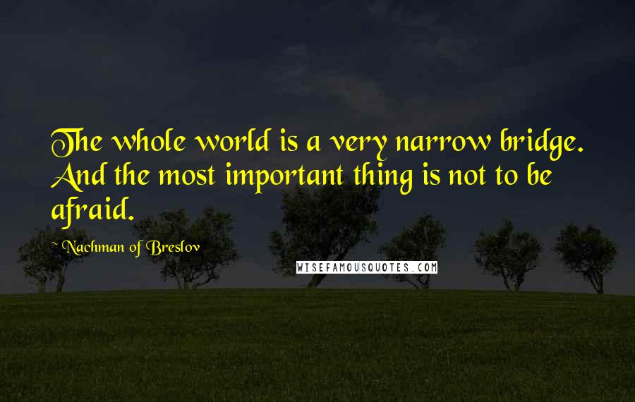 Nachman Of Breslov Quotes: The whole world is a very narrow bridge. And the most important thing is not to be afraid.