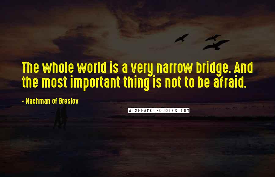 Nachman Of Breslov Quotes: The whole world is a very narrow bridge. And the most important thing is not to be afraid.