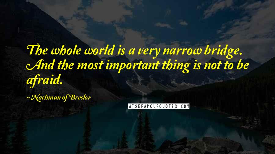 Nachman Of Breslov Quotes: The whole world is a very narrow bridge. And the most important thing is not to be afraid.