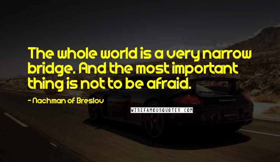 Nachman Of Breslov Quotes: The whole world is a very narrow bridge. And the most important thing is not to be afraid.