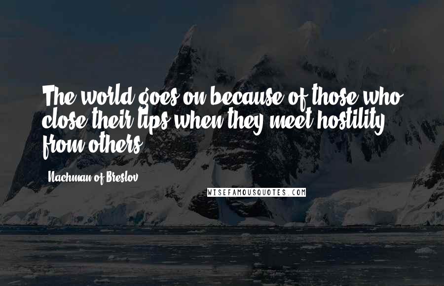 Nachman Of Breslov Quotes: The world goes on because of those who close their lips when they meet hostility from others.