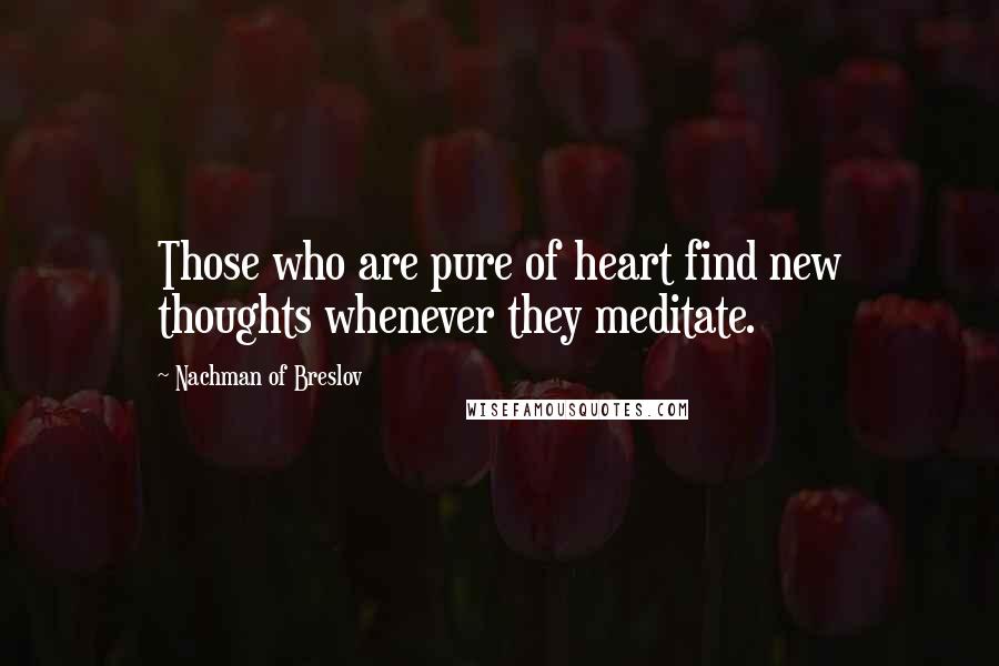 Nachman Of Breslov Quotes: Those who are pure of heart find new thoughts whenever they meditate.