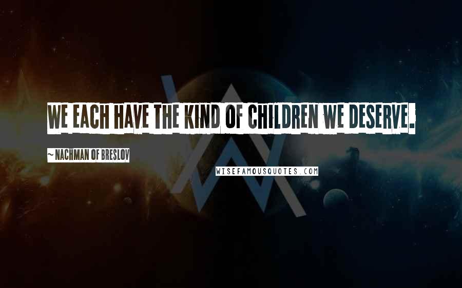 Nachman Of Breslov Quotes: We each have the kind of children we deserve.