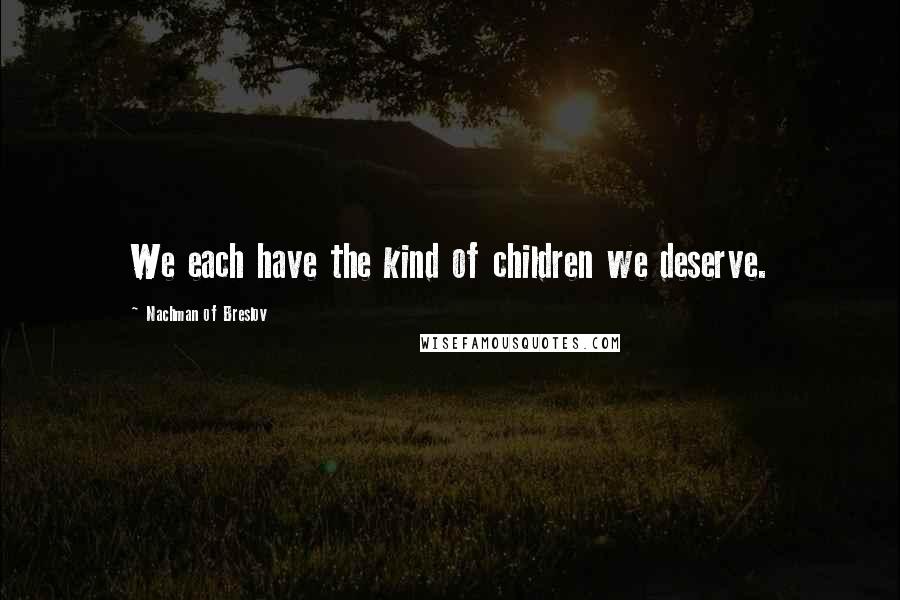 Nachman Of Breslov Quotes: We each have the kind of children we deserve.