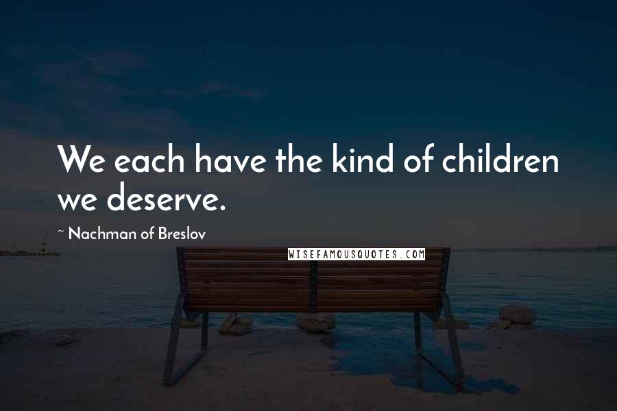 Nachman Of Breslov Quotes: We each have the kind of children we deserve.