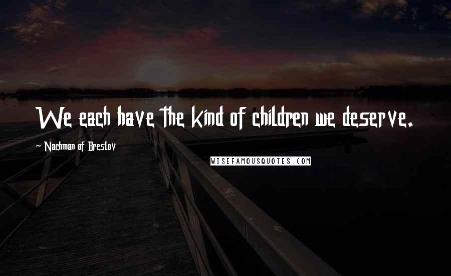 Nachman Of Breslov Quotes: We each have the kind of children we deserve.