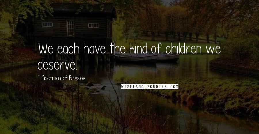 Nachman Of Breslov Quotes: We each have the kind of children we deserve.