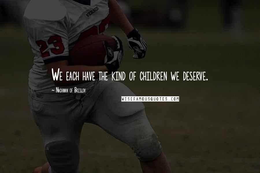 Nachman Of Breslov Quotes: We each have the kind of children we deserve.