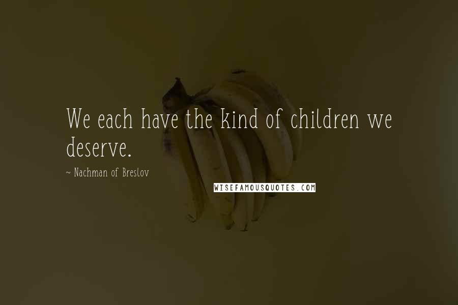 Nachman Of Breslov Quotes: We each have the kind of children we deserve.