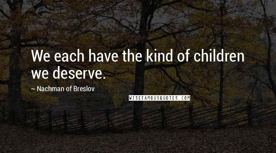 Nachman Of Breslov Quotes: We each have the kind of children we deserve.