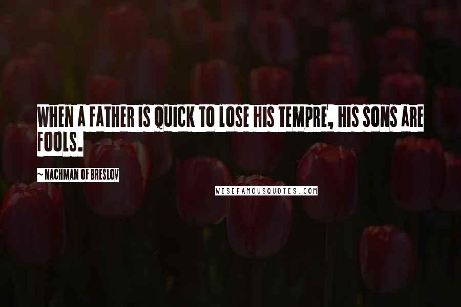 Nachman Of Breslov Quotes: When a father is quick to lose his tempre, his sons are fools.