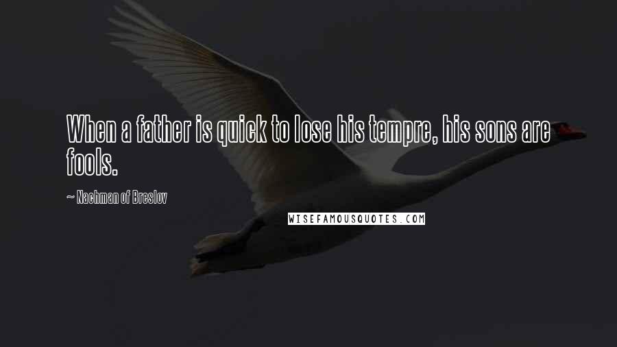 Nachman Of Breslov Quotes: When a father is quick to lose his tempre, his sons are fools.