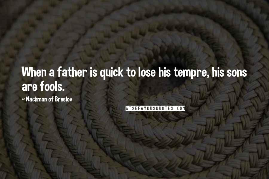 Nachman Of Breslov Quotes: When a father is quick to lose his tempre, his sons are fools.