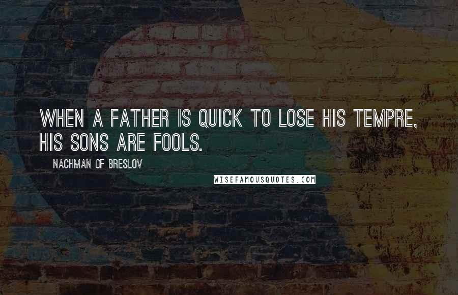 Nachman Of Breslov Quotes: When a father is quick to lose his tempre, his sons are fools.