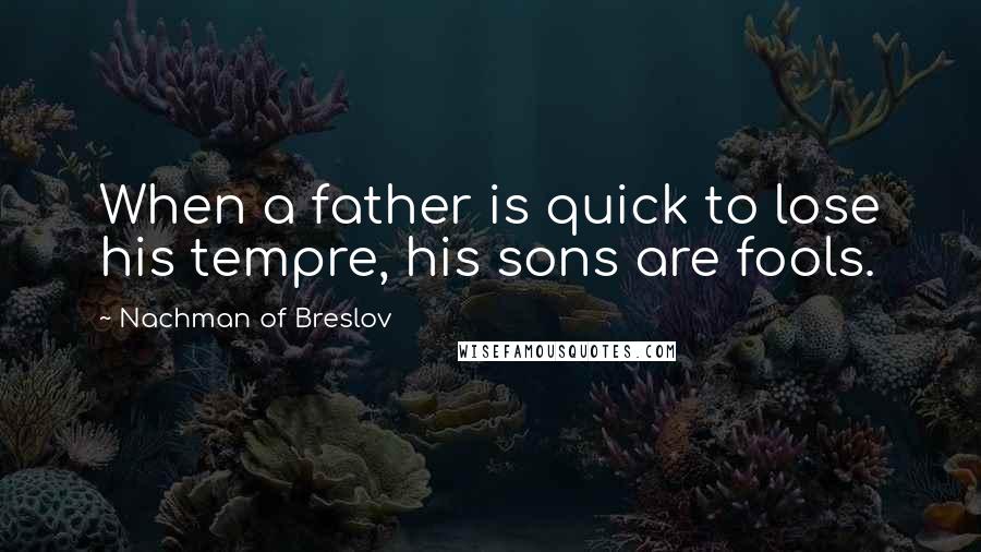 Nachman Of Breslov Quotes: When a father is quick to lose his tempre, his sons are fools.