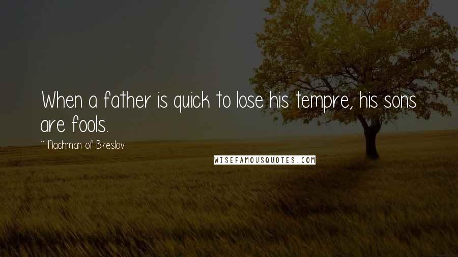 Nachman Of Breslov Quotes: When a father is quick to lose his tempre, his sons are fools.