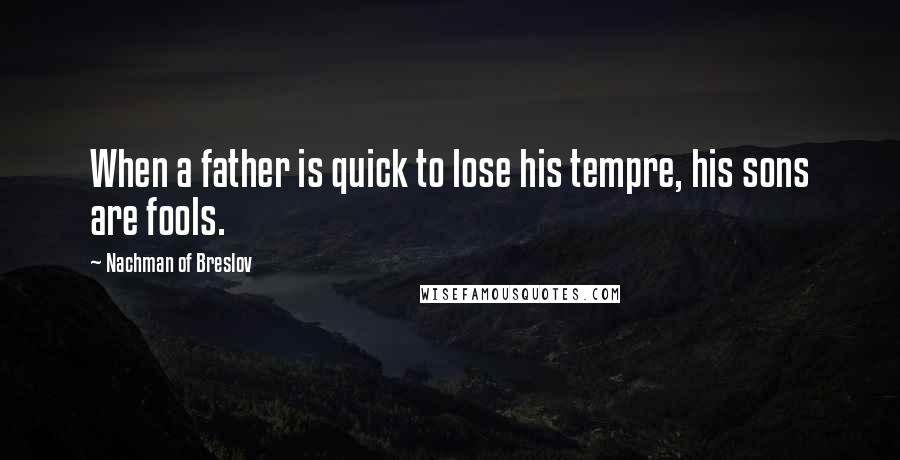 Nachman Of Breslov Quotes: When a father is quick to lose his tempre, his sons are fools.