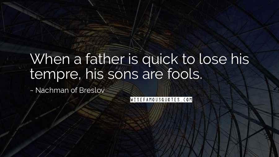 Nachman Of Breslov Quotes: When a father is quick to lose his tempre, his sons are fools.