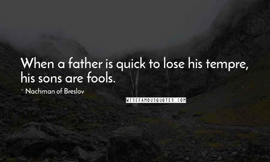 Nachman Of Breslov Quotes: When a father is quick to lose his tempre, his sons are fools.