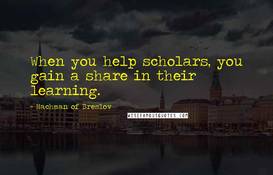 Nachman Of Breslov Quotes: When you help scholars, you gain a share in their learning.