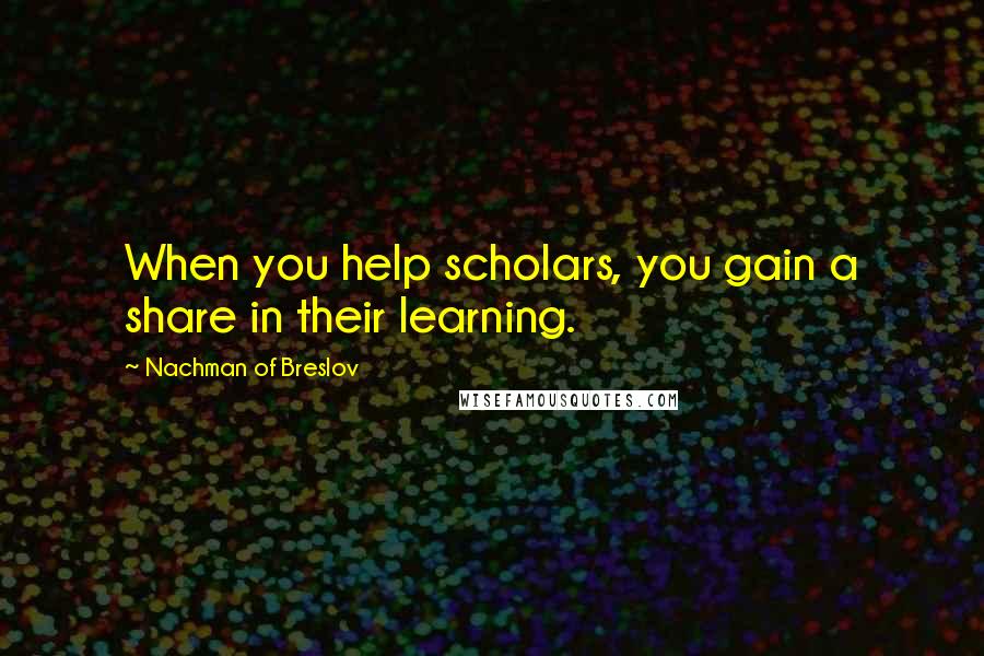 Nachman Of Breslov Quotes: When you help scholars, you gain a share in their learning.