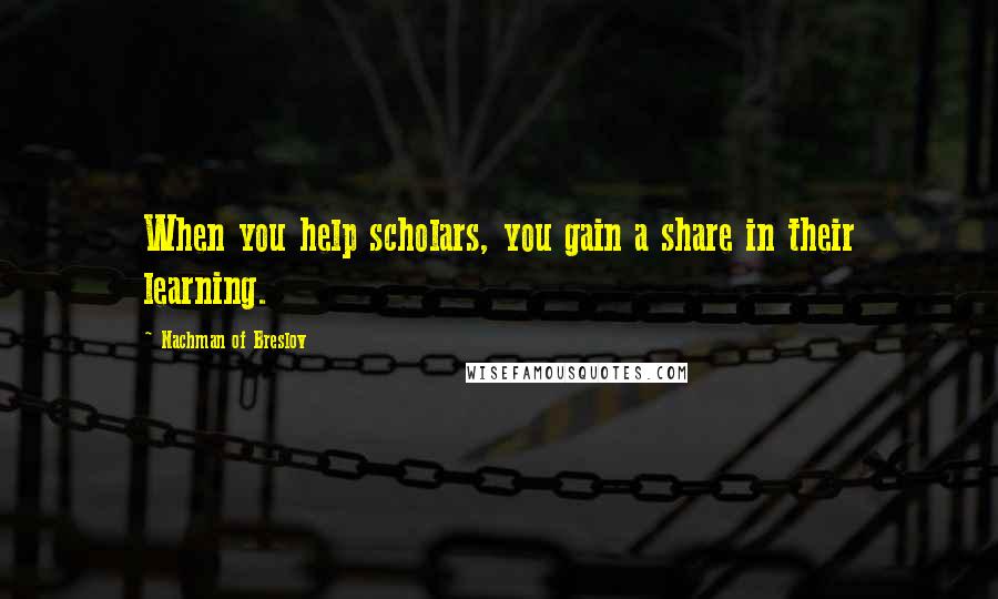 Nachman Of Breslov Quotes: When you help scholars, you gain a share in their learning.