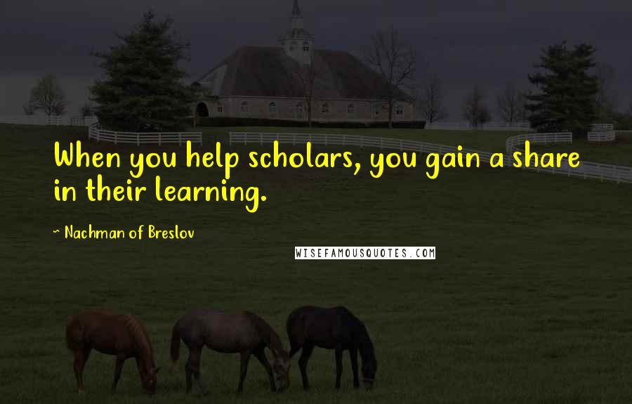 Nachman Of Breslov Quotes: When you help scholars, you gain a share in their learning.