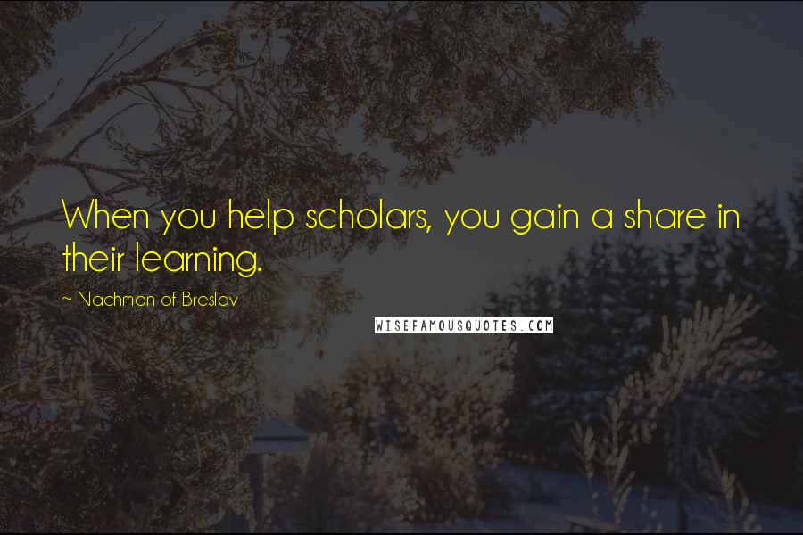 Nachman Of Breslov Quotes: When you help scholars, you gain a share in their learning.