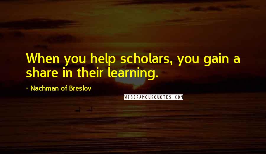 Nachman Of Breslov Quotes: When you help scholars, you gain a share in their learning.