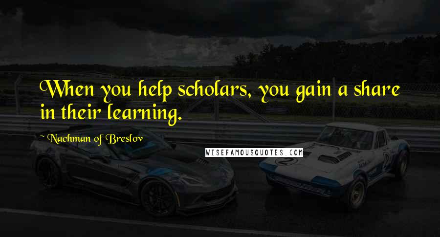 Nachman Of Breslov Quotes: When you help scholars, you gain a share in their learning.