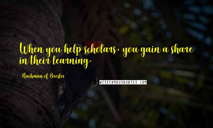 Nachman Of Breslov Quotes: When you help scholars, you gain a share in their learning.