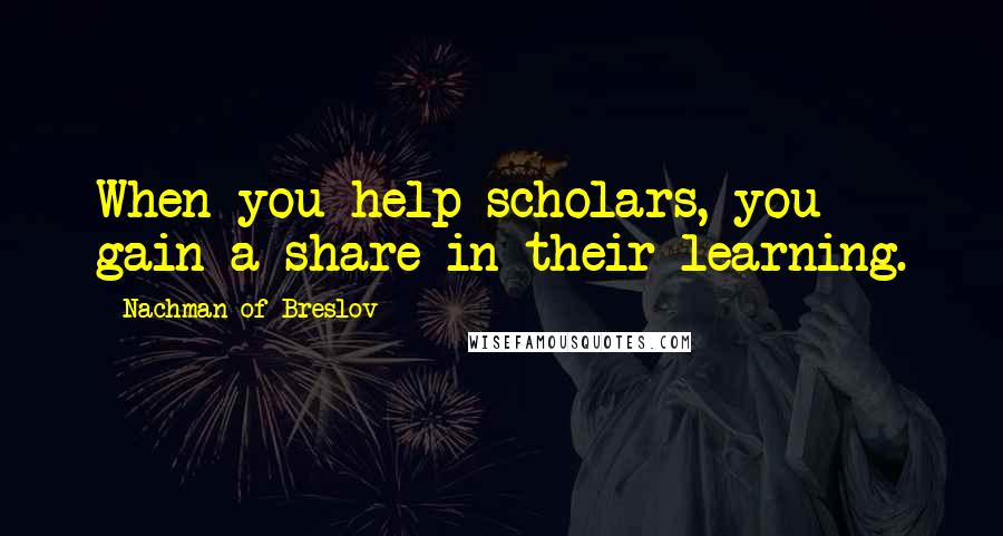 Nachman Of Breslov Quotes: When you help scholars, you gain a share in their learning.