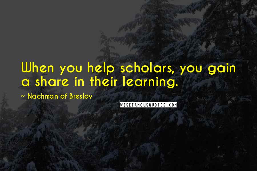 Nachman Of Breslov Quotes: When you help scholars, you gain a share in their learning.