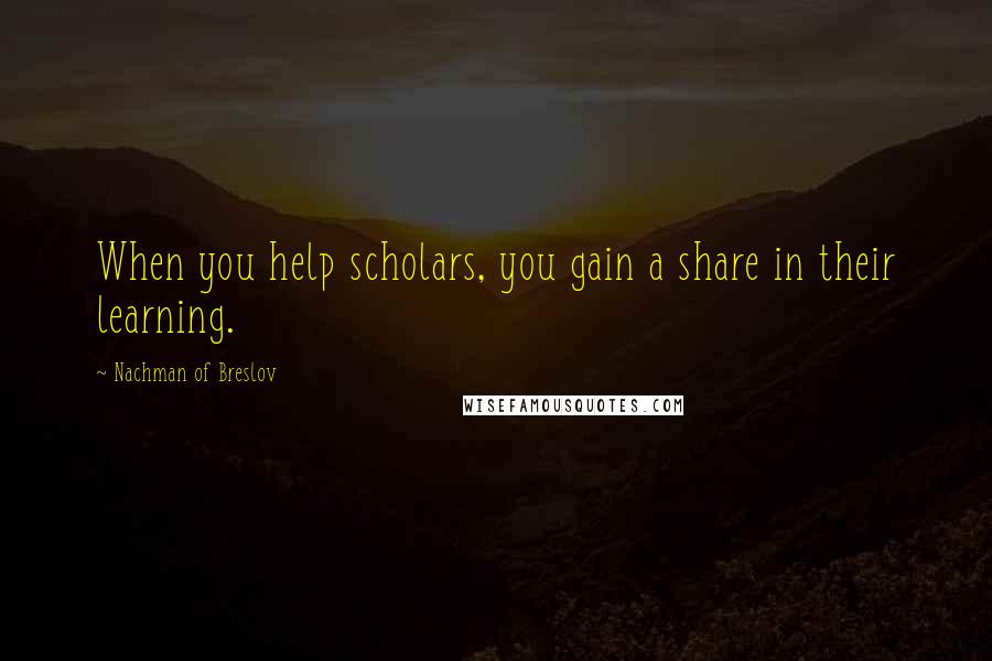 Nachman Of Breslov Quotes: When you help scholars, you gain a share in their learning.