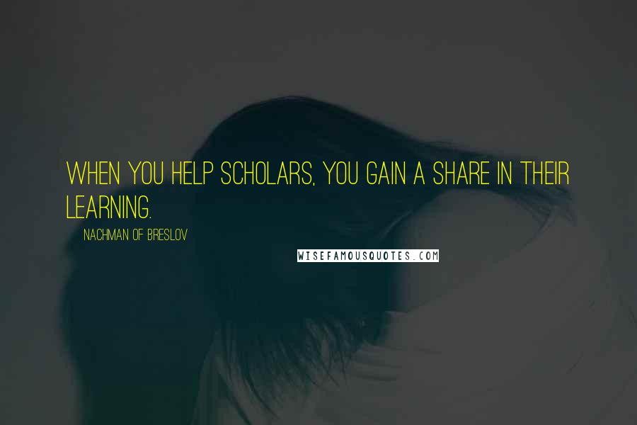 Nachman Of Breslov Quotes: When you help scholars, you gain a share in their learning.