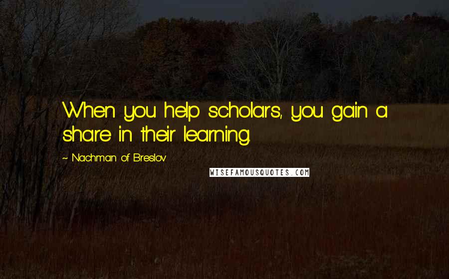 Nachman Of Breslov Quotes: When you help scholars, you gain a share in their learning.