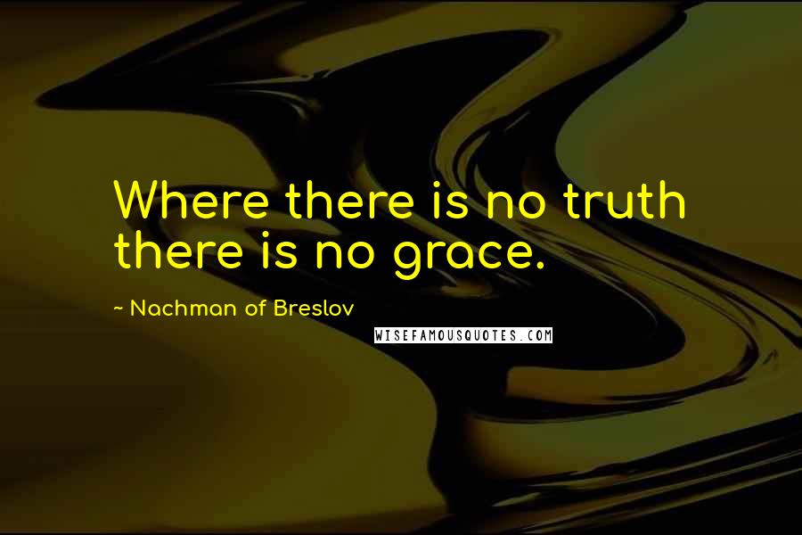 Nachman Of Breslov Quotes: Where there is no truth there is no grace.