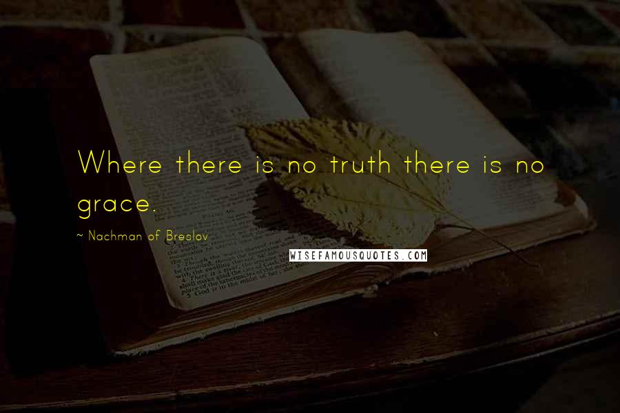 Nachman Of Breslov Quotes: Where there is no truth there is no grace.