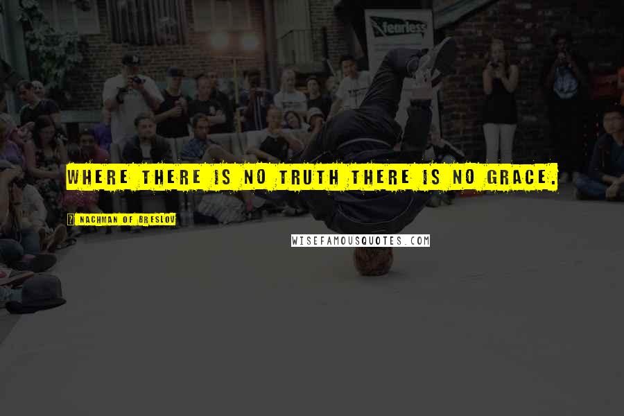 Nachman Of Breslov Quotes: Where there is no truth there is no grace.