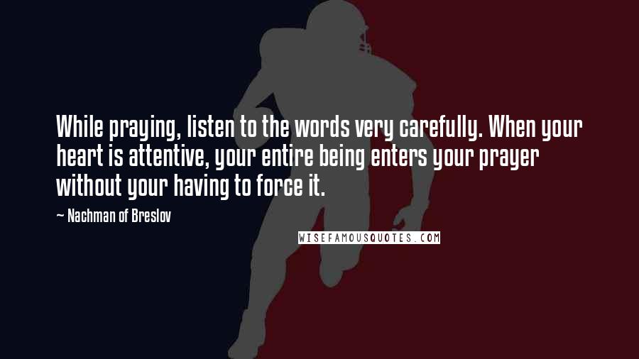 Nachman Of Breslov Quotes: While praying, listen to the words very carefully. When your heart is attentive, your entire being enters your prayer without your having to force it.
