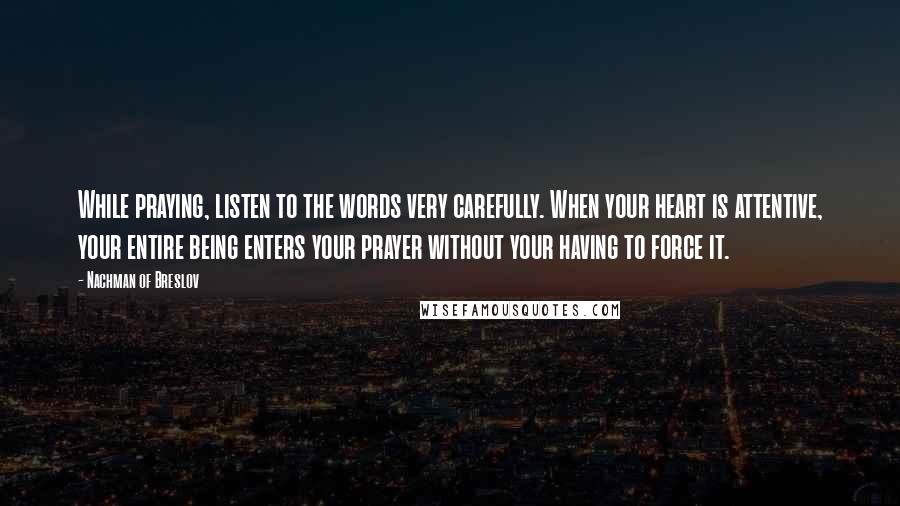 Nachman Of Breslov Quotes: While praying, listen to the words very carefully. When your heart is attentive, your entire being enters your prayer without your having to force it.