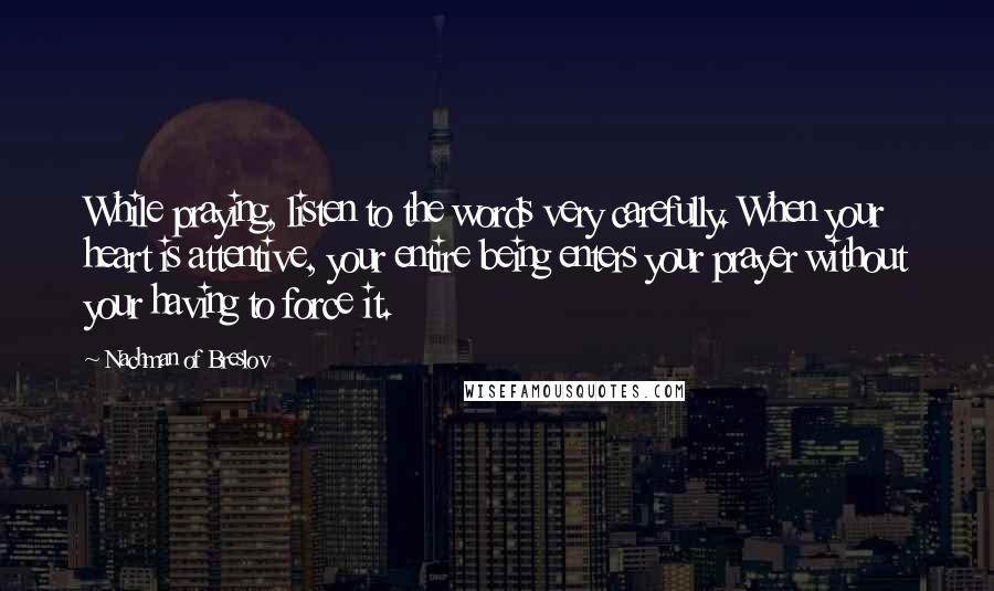 Nachman Of Breslov Quotes: While praying, listen to the words very carefully. When your heart is attentive, your entire being enters your prayer without your having to force it.