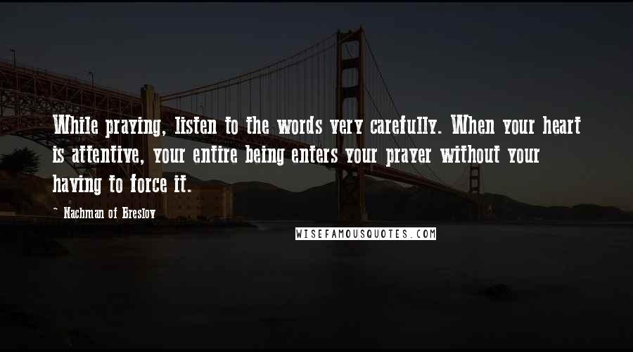 Nachman Of Breslov Quotes: While praying, listen to the words very carefully. When your heart is attentive, your entire being enters your prayer without your having to force it.