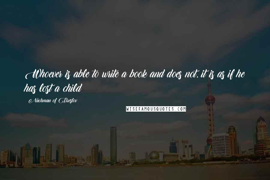 Nachman Of Breslov Quotes: Whoever is able to write a book and does not, it is as if he has lost a child