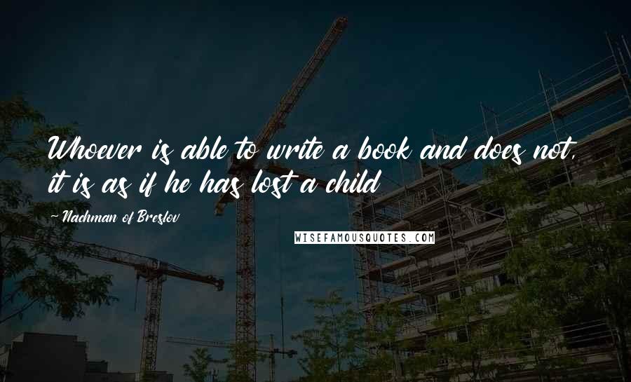 Nachman Of Breslov Quotes: Whoever is able to write a book and does not, it is as if he has lost a child