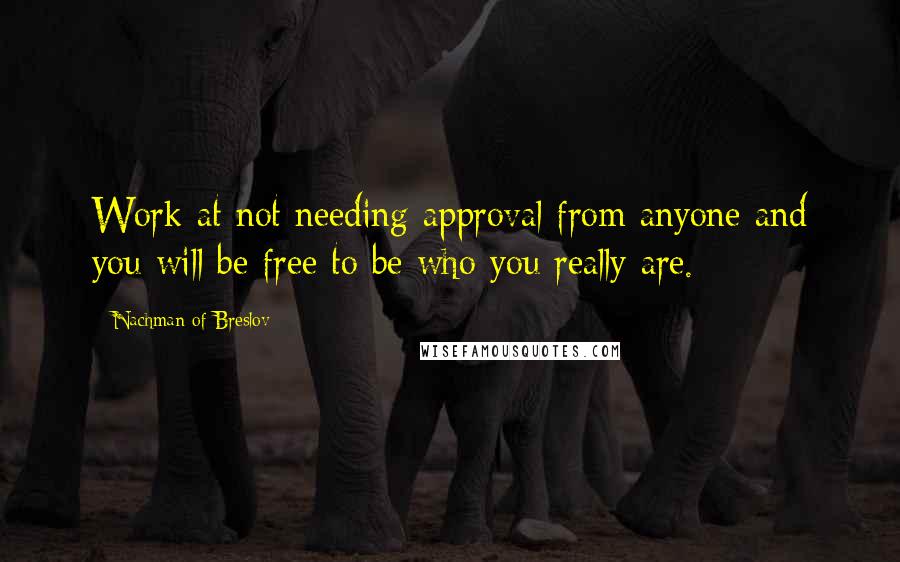 Nachman Of Breslov Quotes: Work at not needing approval from anyone and you will be free to be who you really are.