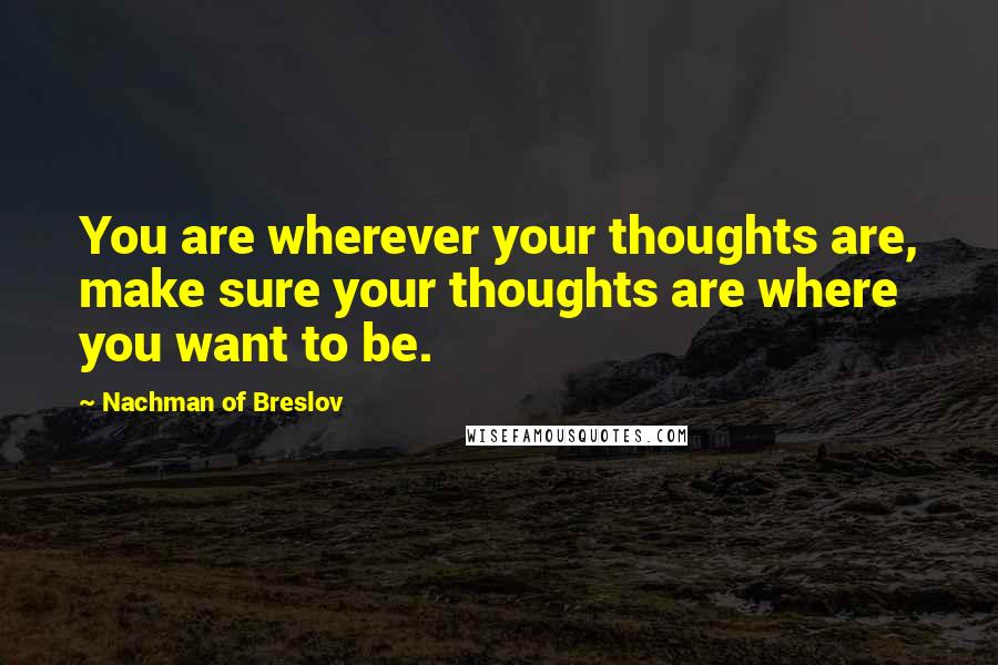 Nachman Of Breslov Quotes: You are wherever your thoughts are, make sure your thoughts are where you want to be.