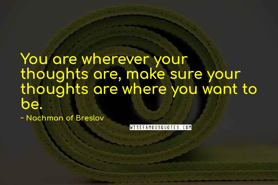 Nachman Of Breslov Quotes: You are wherever your thoughts are, make sure your thoughts are where you want to be.